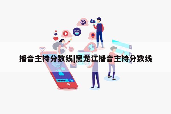 播音主持分数线|黑龙江播音主持分数线