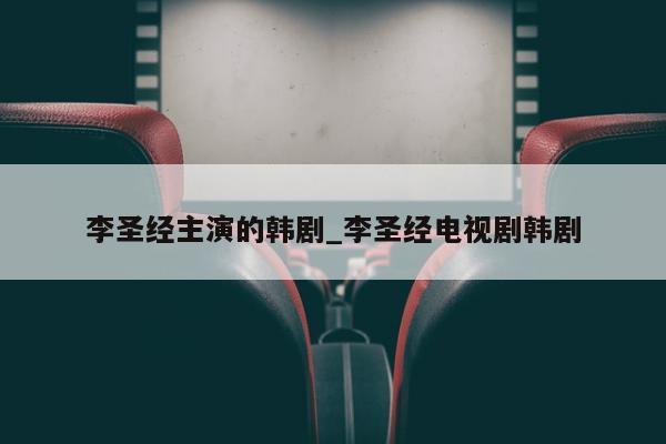 李圣经主演的韩剧_李圣经电视剧韩剧