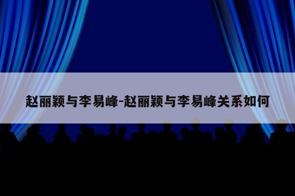 赵丽颖与李易峰-赵丽颖与李易峰关系如何