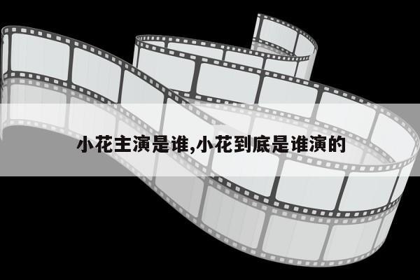 小花主演是谁,小花到底是谁演的