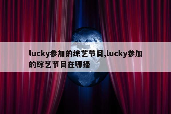 lucky参加的综艺节目,lucky参加的综艺节目在哪播