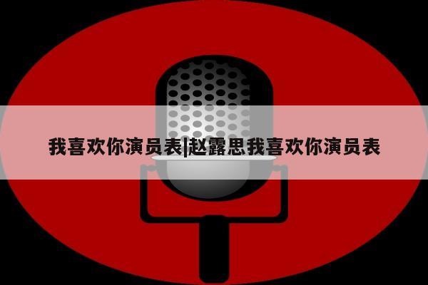 我喜欢你演员表|赵露思我喜欢你演员表