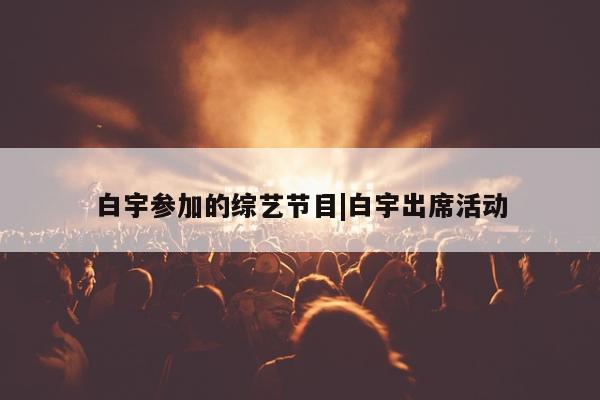 白宇参加的综艺节目|白宇出席活动