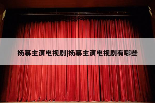 杨幂主演电视剧|杨幂主演电视剧有哪些