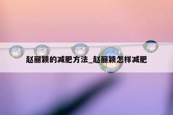 赵丽颖的减肥方法_赵丽颖怎样减肥