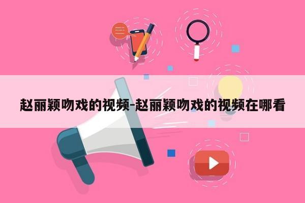 赵丽颖吻戏的视频-赵丽颖吻戏的视频在哪看