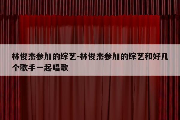 林俊杰参加的综艺-林俊杰参加的综艺和好几个歌手一起唱歌