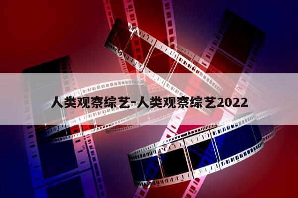 人类观察综艺-人类观察综艺2022