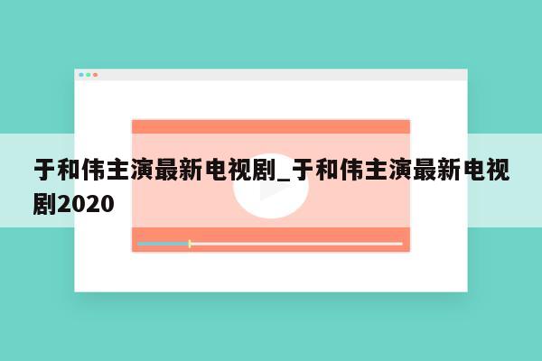 于和伟主演最新电视剧_于和伟主演最新电视剧2020