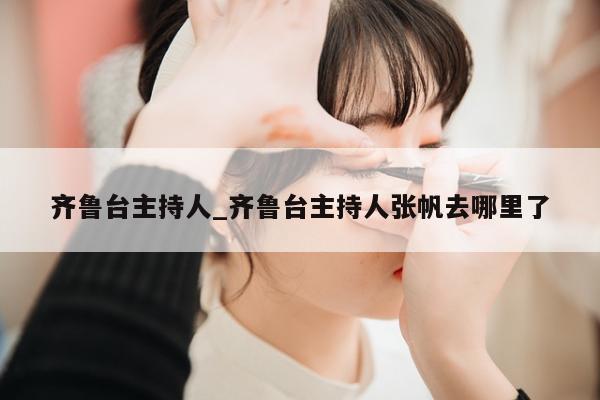 齐鲁台主持人_齐鲁台主持人张帆去哪里了