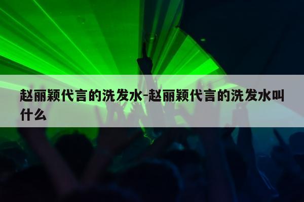 赵丽颖代言的洗发水-赵丽颖代言的洗发水叫什么