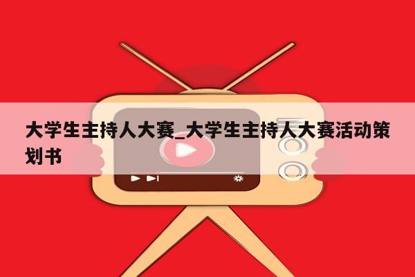 大学生主持人大赛_大学生主持人大赛活动策划书