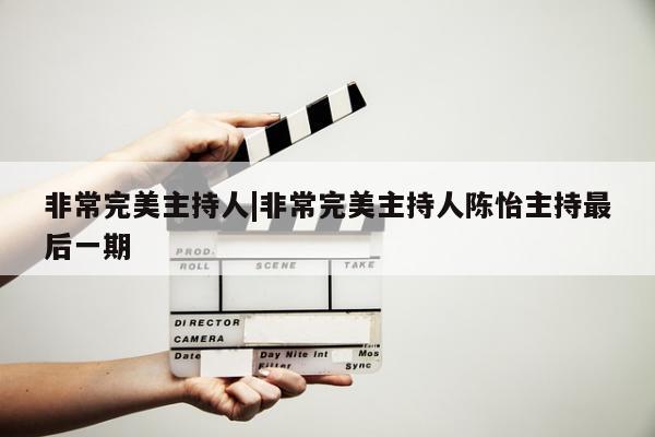 非常完美主持人|非常完美主持人陈怡主持最后一期