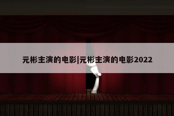 元彬主演的电影|元彬主演的电影2022