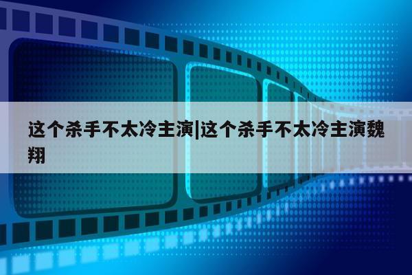 这个杀手不太冷主演|这个杀手不太冷主演魏翔