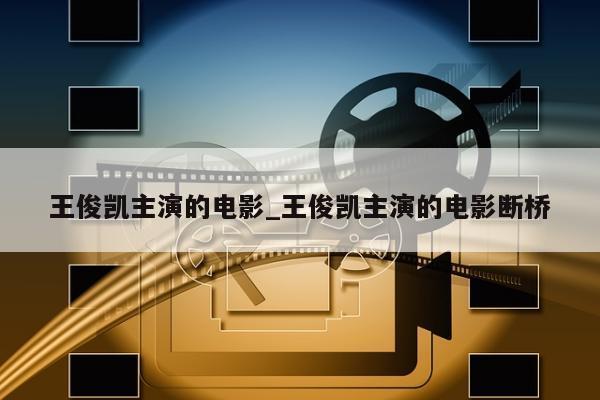 王俊凯主演的电影_王俊凯主演的电影断桥