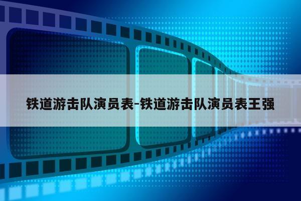 铁道游击队演员表-铁道游击队演员表王强