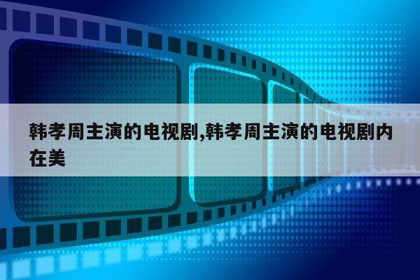 韩孝周主演的电视剧,韩孝周主演的电视剧内在美