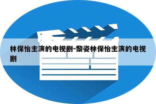 林保怡主演的电视剧-黎姿林保怡主演的电视剧