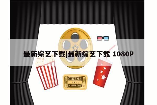 最新综艺下载|最新综艺下载 1080P