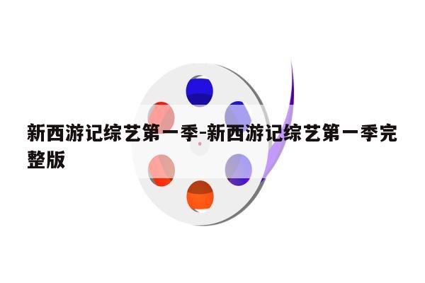 新西游记综艺第一季-新西游记综艺第一季完整版