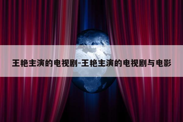 王艳主演的电视剧-王艳主演的电视剧与电影