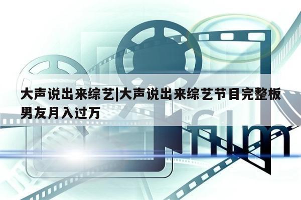 大声说出来综艺|大声说出来综艺节目完整板男友月入过万