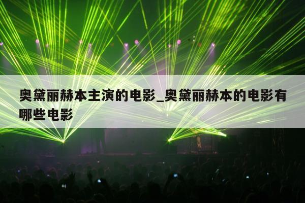 奥黛丽赫本主演的电影_奥黛丽赫本的电影有哪些电影