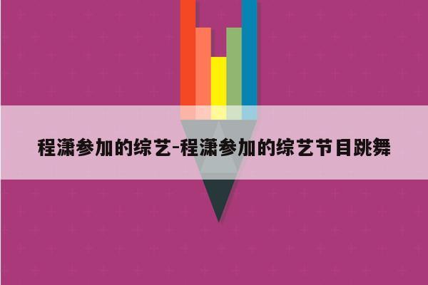 程潇参加的综艺-程潇参加的综艺节目跳舞