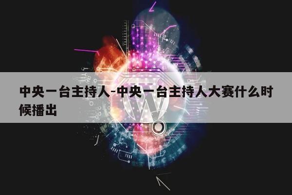 中央一台主持人-中央一台主持人大赛什么时候播出