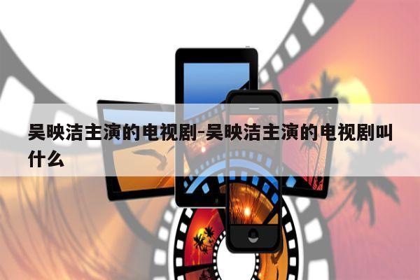 吴映洁主演的电视剧-吴映洁主演的电视剧叫什么