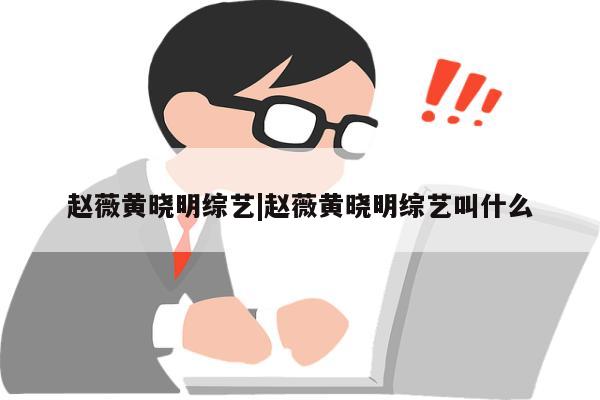 赵薇黄晓明综艺|赵薇黄晓明综艺叫什么