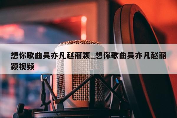 想你歌曲吴亦凡赵丽颖_想你歌曲吴亦凡赵丽颖视频