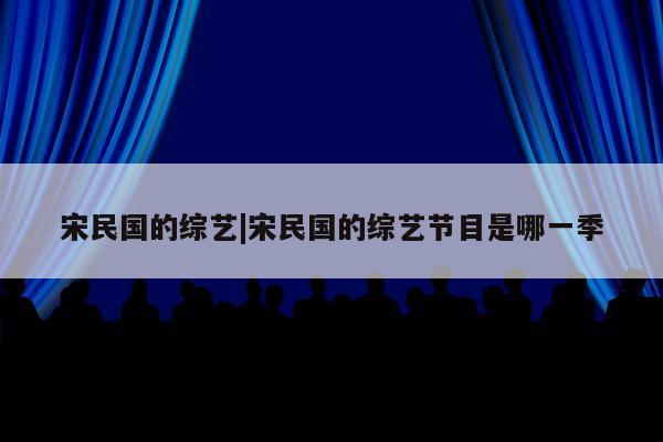 宋民国的综艺|宋民国的综艺节目是哪一季