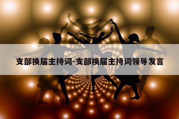 支部换届主持词-支部换届主持词领导发言