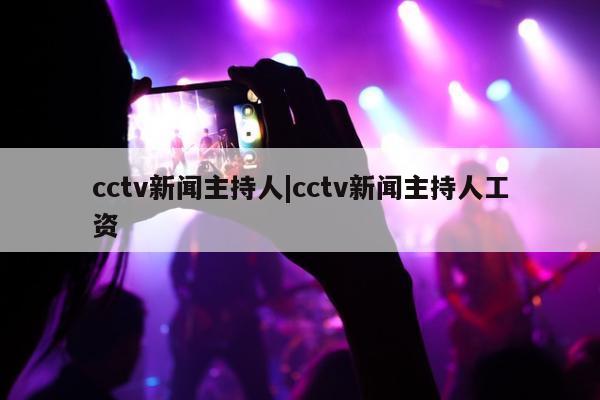 cctv新闻主持人|cctv新闻主持人工资