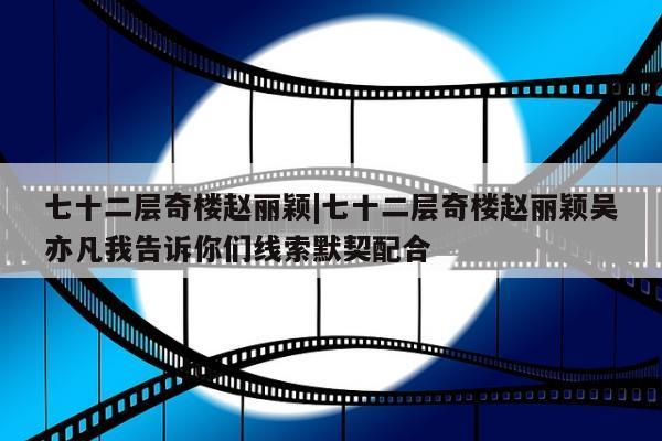 七十二层奇楼赵丽颖|七十二层奇楼赵丽颖吴亦凡我告诉你们线索默契配合