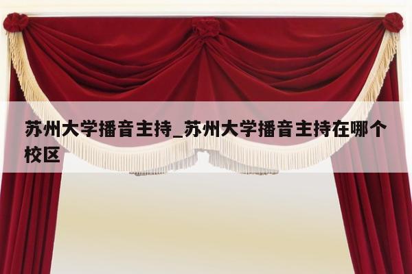 苏州大学播音主持_苏州大学播音主持在哪个校区