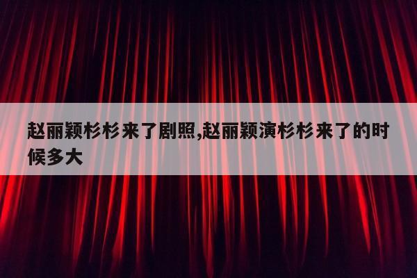 赵丽颖杉杉来了剧照,赵丽颖演杉杉来了的时候多大