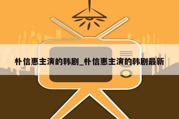 朴信惠主演的韩剧_朴信惠主演的韩剧最新