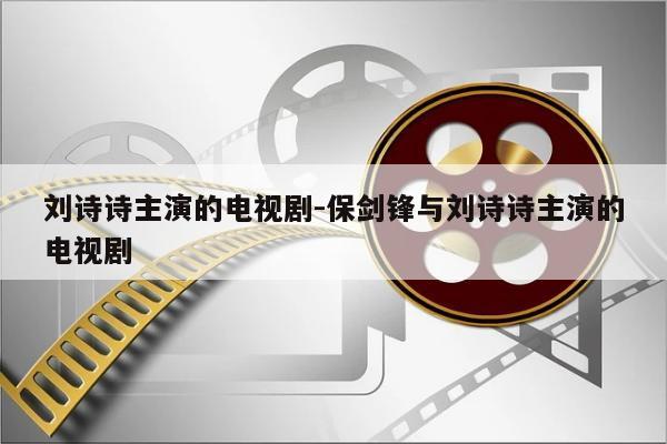 刘诗诗主演的电视剧-保剑锋与刘诗诗主演的电视剧