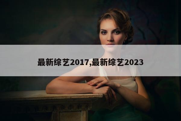 最新综艺2017,最新综艺2023