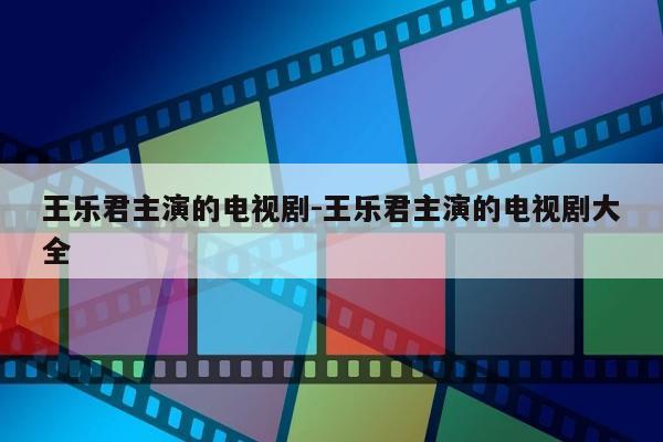 王乐君主演的电视剧-王乐君主演的电视剧大全