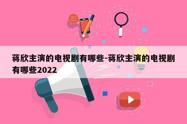 蒋欣主演的电视剧有哪些-蒋欣主演的电视剧有哪些2022