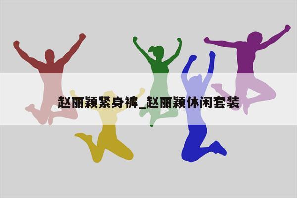 赵丽颖紧身裤_赵丽颖休闲套装