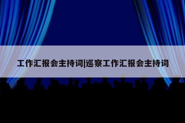 工作汇报会主持词|巡察工作汇报会主持词