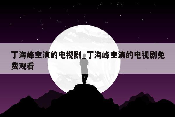 丁海峰主演的电视剧_丁海峰主演的电视剧免费观看