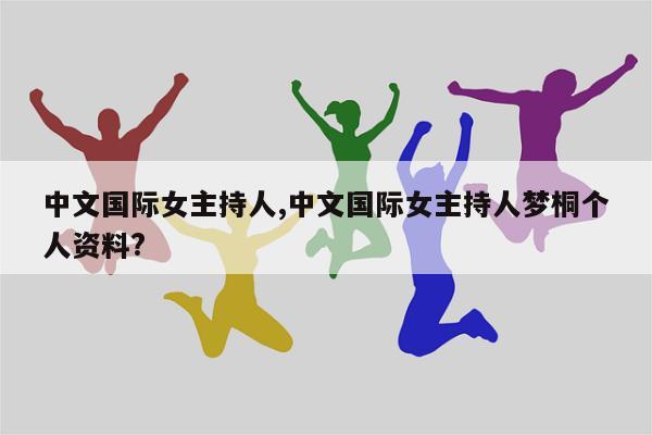 中文国际女主持人,中文国际女主持人梦桐个人资料?