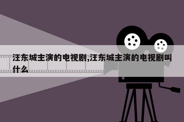 汪东城主演的电视剧,汪东城主演的电视剧叫什么