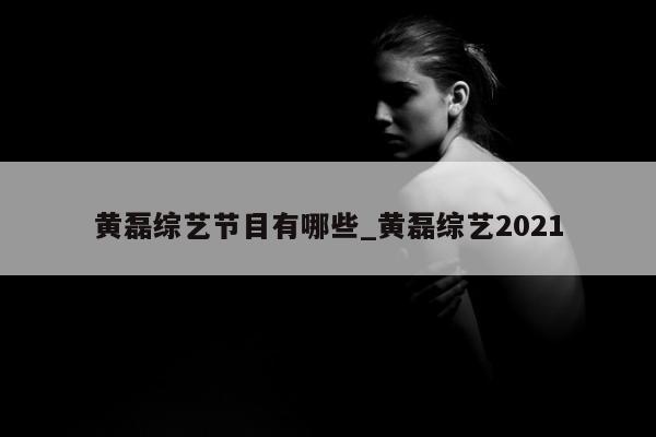 黄磊综艺节目有哪些_黄磊综艺2021